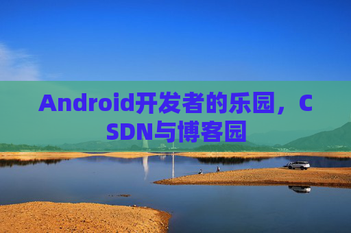 Android开发者的乐园，CSDN与博客园